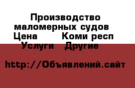 Производство маломерных судов › Цена ­ 4 - Коми респ. Услуги » Другие   